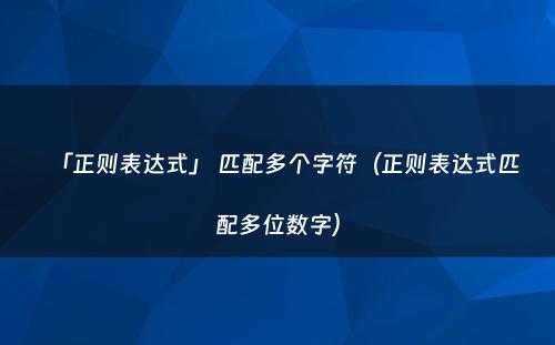 「正则表达式」 匹配多个字符（正则表达式匹配多位数字）