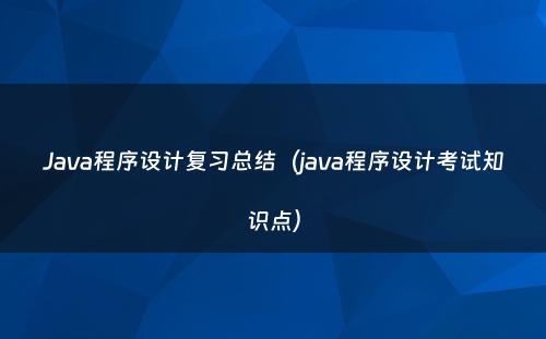 Java程序设计复习总结（java程序设计考试知识点）