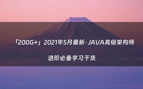 「200G+」2021年5月最新·JAVA高级架构师进阶必备学习干货