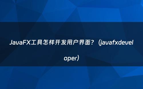 JavaFX工具怎样开发用户界面?（javafxdeveloper）