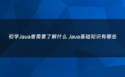 初学Java者需要了解什么 Java基础知识有哪些