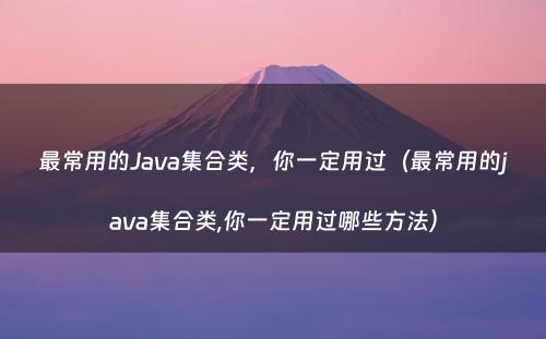最常用的Java集合类，你一定用过（最常用的java集合类,你一定用过哪些方法）