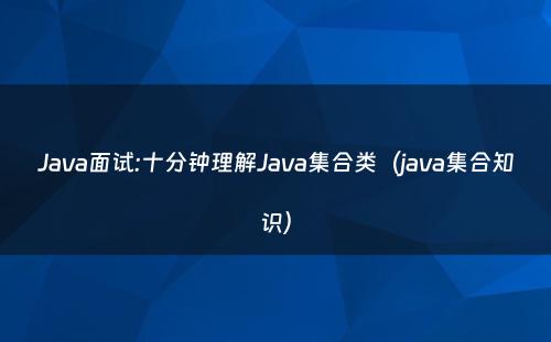 Java面试:十分钟理解Java集合类（java集合知识）