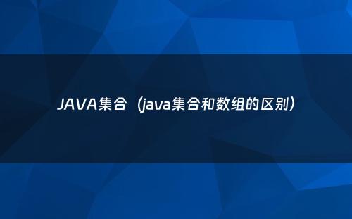 JAVA集合（java集合和数组的区别）