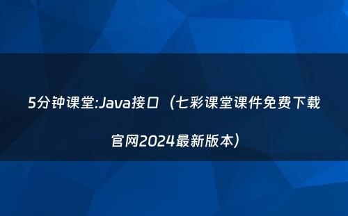 5分钟课堂:Java接口（七彩课堂课件免费下载官网2024最新版本）