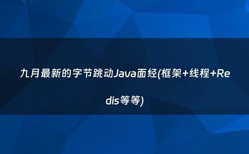 九月最新的字节跳动Java面经(框架+线程+Redis等等)