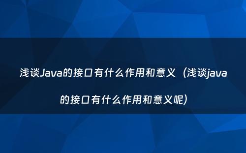 浅谈Java的接口有什么作用和意义（浅谈java的接口有什么作用和意义呢）