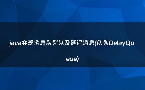 java实现消息队列以及延迟消息(队列DelayQueue)