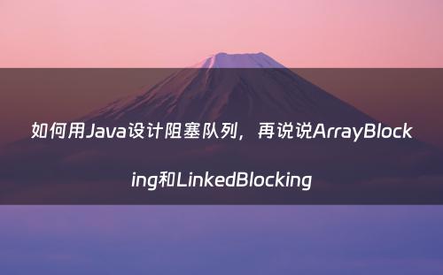 如何用Java设计阻塞队列，再说说ArrayBlocking和LinkedBlocking