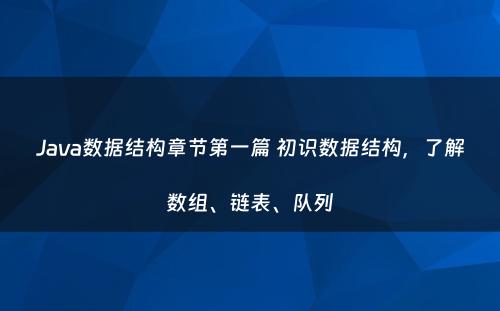 Java数据结构章节第一篇 初识数据结构，了解数组、链表、队列