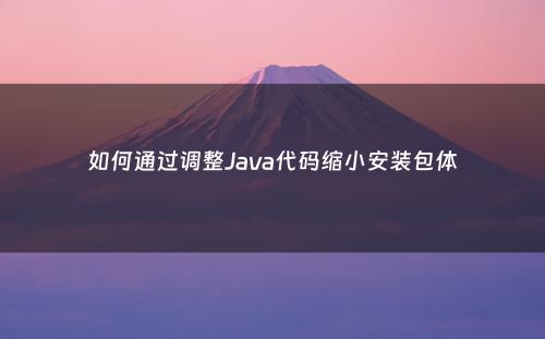 如何通过调整Java代码缩小安装包体