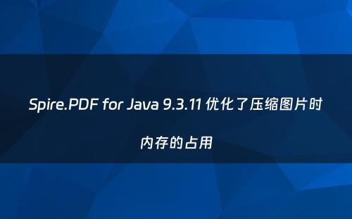 Spire.PDF for Java 9.3.11 优化了压缩图片时内存的占用