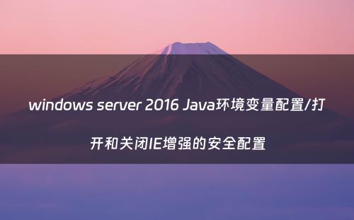 windows server 2016 Java环境变量配置/打开和关闭IE增强的安全配置