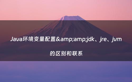 Java环境变量配置&amp;jdk、jre、jvm的区别和联系