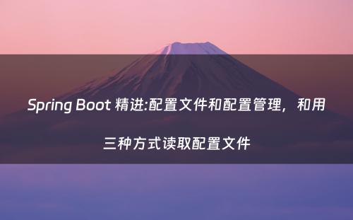 Spring Boot 精进:配置文件和配置管理，和用三种方式读取配置文件