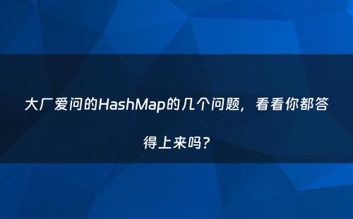 大厂爱问的HashMap的几个问题，看看你都答得上来吗?