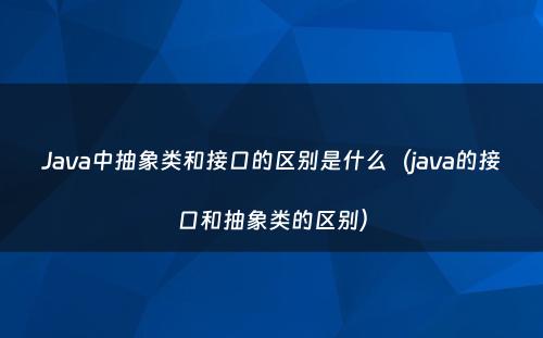 Java中抽象类和接口的区别是什么（java的接口和抽象类的区别）