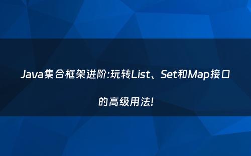 Java集合框架进阶:玩转List、Set和Map接口的高级用法!