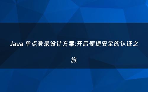Java 单点登录设计方案:开启便捷安全的认证之旅