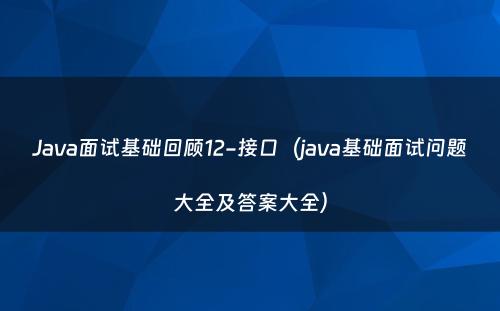 Java面试基础回顾12-接口（java基础面试问题大全及答案大全）