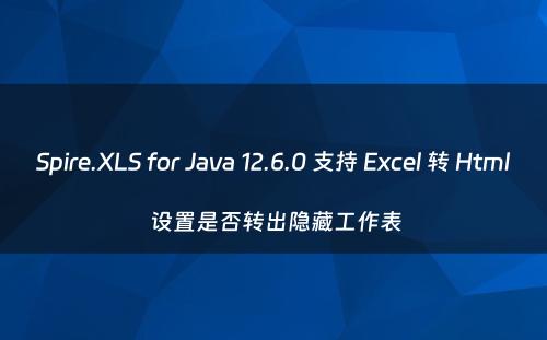 Spire.XLS for Java 12.6.0 支持 Excel 转 Html 设置是否转出隐藏工作表