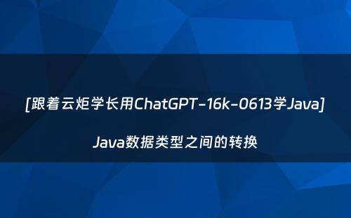[跟着云炬学长用ChatGPT-16k-0613学Java]Java数据类型之间的转换