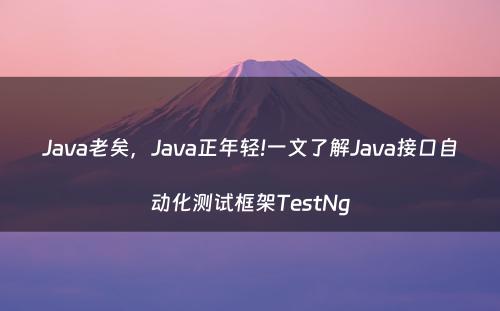 Java老矣，Java正年轻!一文了解Java接口自动化测试框架TestNg