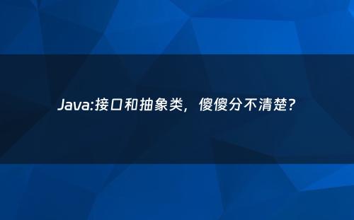Java:接口和抽象类，傻傻分不清楚?