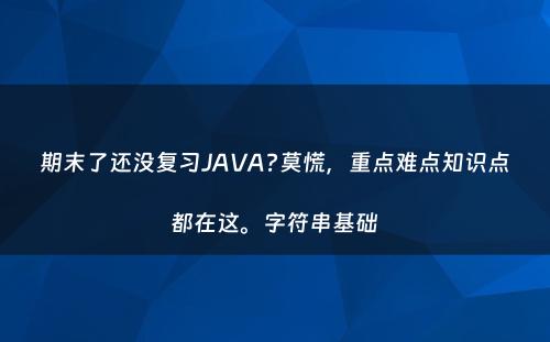 期末了还没复习JAVA?莫慌，重点难点知识点都在这。字符串基础