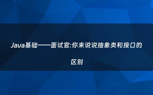 Java基础——面试官:你来说说抽象类和接口的区别