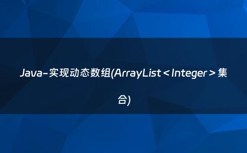 Java-实现动态数组(ArrayList＜Integer＞集合)