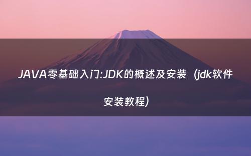 JAVA零基础入门:JDK的概述及安装（jdk软件安装教程）