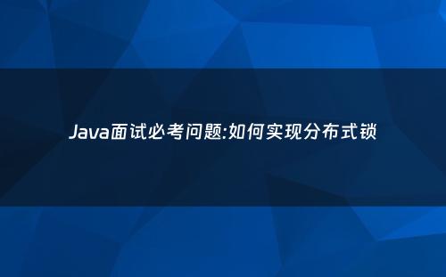 Java面试必考问题:如何实现分布式锁