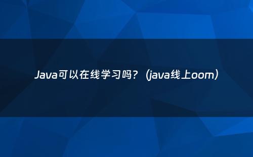 Java可以在线学习吗?（java线上oom）