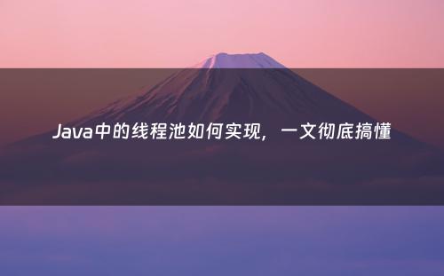 Java中的线程池如何实现，一文彻底搞懂