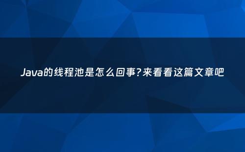 Java的线程池是怎么回事?来看看这篇文章吧