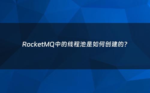 RocketMQ中的线程池是如何创建的?