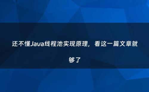 还不懂Java线程池实现原理，看这一篇文章就够了