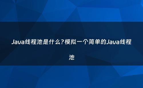 Java线程池是什么?模拟一个简单的Java线程池