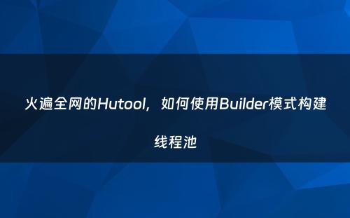 火遍全网的Hutool，如何使用Builder模式构建线程池