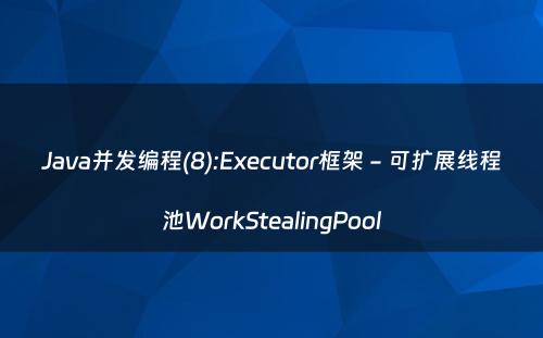 Java并发编程(8):Executor框架 - 可扩展线程池WorkStealingPool