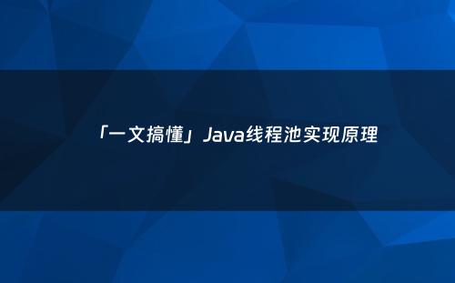 「一文搞懂」Java线程池实现原理