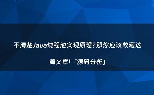不清楚Java线程池实现原理?那你应该收藏这篇文章!「源码分析」