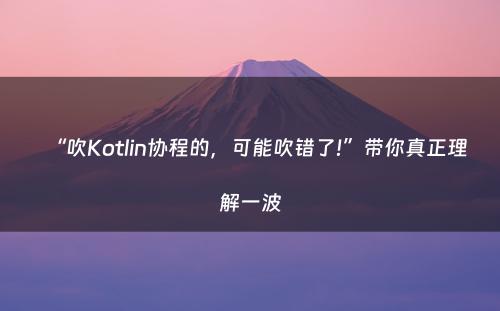 “吹Kotlin协程的，可能吹错了!”带你真正理解一波