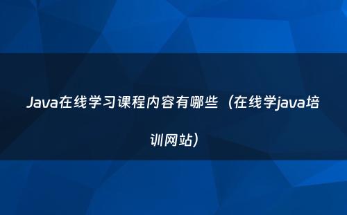 Java在线学习课程内容有哪些（在线学java培训网站）