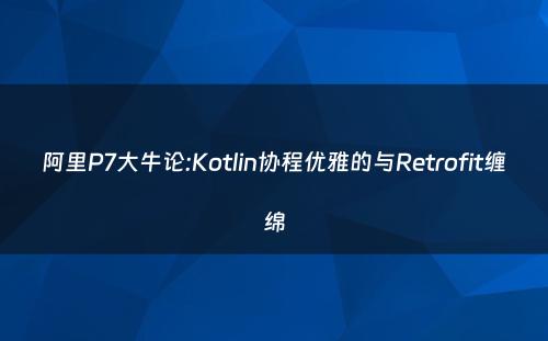 阿里P7大牛论:Kotlin协程优雅的与Retrofit缠绵