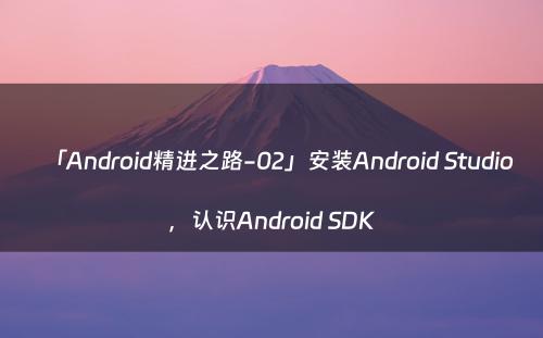 「Android精进之路-02」安装Android Studio，认识Android SDK