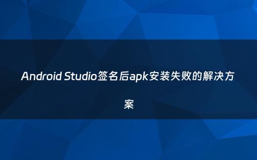 Android Studio签名后apk安装失败的解决方案