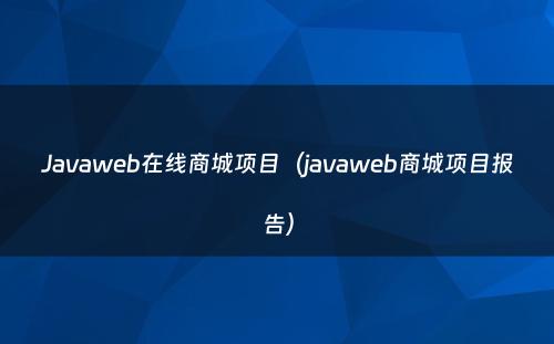 Javaweb在线商城项目（javaweb商城项目报告）