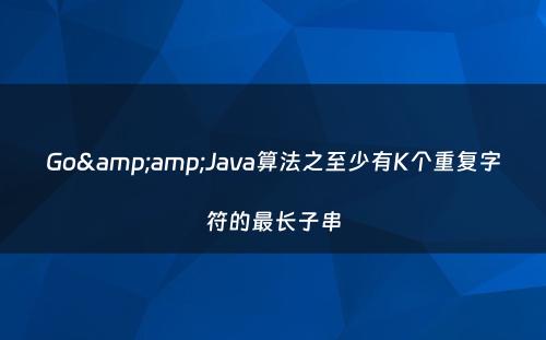 Go&amp;Java算法之至少有K个重复字符的最长子串